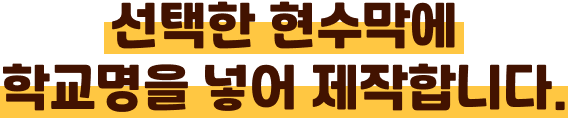 선택한 현수막에 학교명을 넣어 제작합니다.